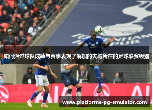 如何通过球队成绩与赛事表现了解加的夫城所在的足球联赛级别 如何通过球队成绩与赛事表现了解加的夫城所在的足球联赛级别
