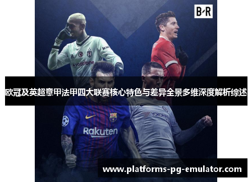 欧冠及英超意甲法甲四大联赛核心特色与差异全景多维深度解析综述 欧冠及英超意甲法甲四大联赛核心特色与差异全景多维深度解析综述