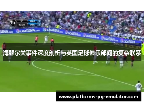 海瑟尔关事件深度剖析与英国足球俱乐部间的复杂联系 海瑟尔关事件深度剖析与英国足球俱乐部间的复杂联系