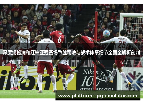 深度揭秘浦和红钻亚冠赛场致胜踢法与战术体系细节全面全解析剖判
