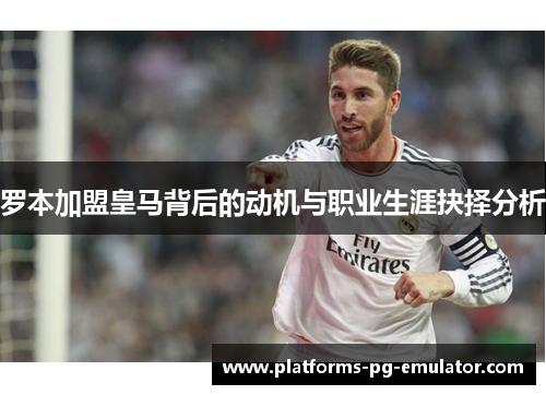 罗本加盟皇马背后的动机与职业生涯抉择分析 罗本加盟皇马背后的动机与职业生涯抉择分析