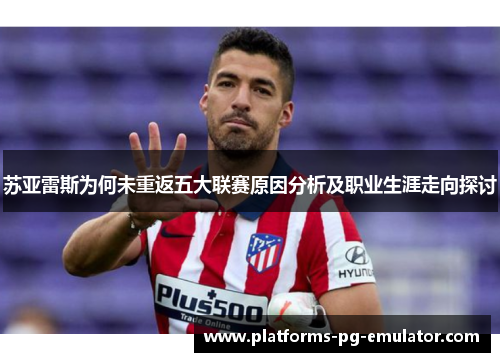 苏亚雷斯为何未重返五大联赛原因分析及职业生涯走向探讨 苏亚雷斯为何未重返五大联赛原因分析及职业生涯走向探讨