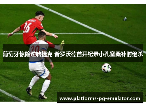 葡萄牙惊险逆转捷克 普罗沃德首开纪录小孔塞桑补时绝杀 葡萄牙惊险逆转捷克 普罗沃德首开纪录小孔塞桑补时绝杀