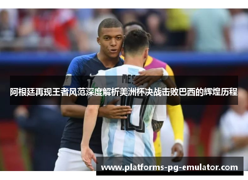 阿根廷再现王者风范深度解析美洲杯决战击败巴西的辉煌历程 阿根廷再现王者风范深度解析美洲杯决战击败巴西的辉煌历程