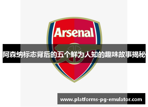 阿森纳标志背后的五个鲜为人知的趣味故事揭秘 阿森纳标志背后的五个鲜为人知的趣味故事揭秘