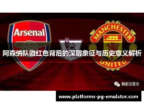 阿森纳队徽红色背后的深层象征与历史意义解析 阿森纳队徽红色背后的深层象征与历史意义解析