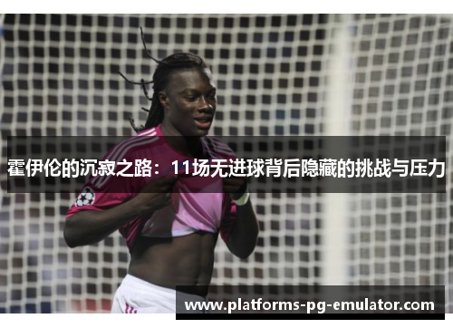 霍伊伦的沉寂之路:11场无进球背后隐藏的挑战与压力 霍伊伦的沉寂之路:11场无进球背后隐藏的挑战与压力