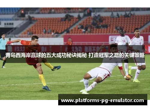 青岛西海岸赢球的五大成功秘诀揭秘 打造冠军之路的关键策略