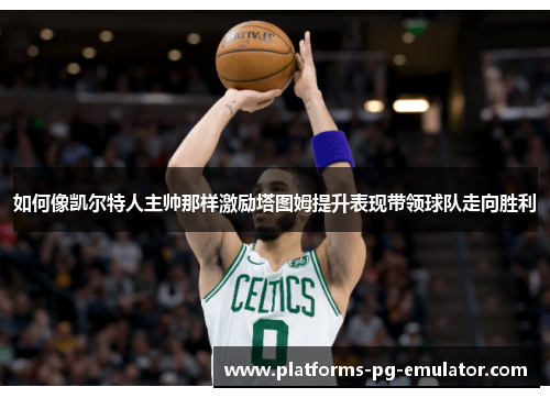 如何像凯尔特人主帅那样激励塔图姆提升表现带领球队走向胜利 如何像凯尔特人主帅那样激励塔图姆提升表现带领球队走向胜利