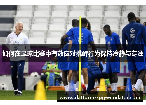 如何在足球比赛中有效应对挑衅行为保持冷静与专注 如何在足球比赛中有效应对挑衅行为保持冷静与专注