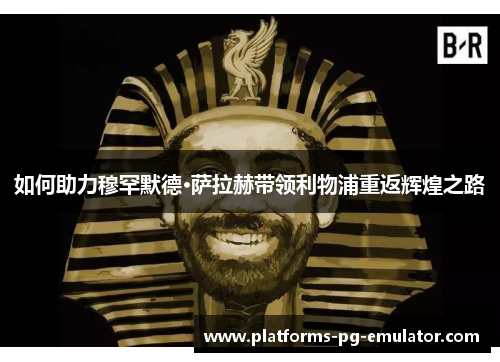 如何助力穆罕默德·萨拉赫带领利物浦重返辉煌之路 如何助力穆罕默德·萨拉赫带领利物浦重返辉煌之路
