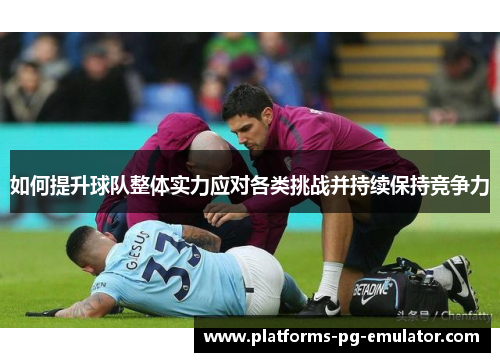 如何提升球队整体实力应对各类挑战并持续保持竞争力 如何提升球队整体实力应对各类挑战并持续保持竞争力