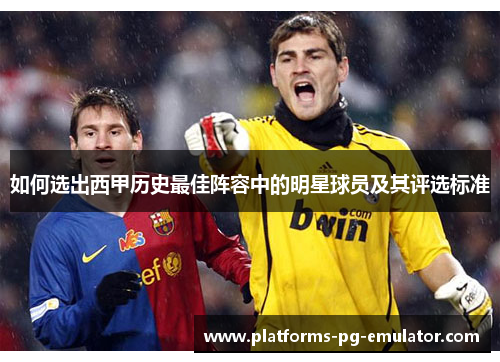 如何选出西甲历史最佳阵容中的明星球员及其评选标准 如何选出西甲历史最佳阵容中的明星球员及其评选标准