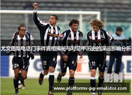 尤文图斯电话门事件真相揭秘与对意甲历史的深远影响分析 尤文图斯电话门事件真相揭秘与对意甲历史的深远影响分析
