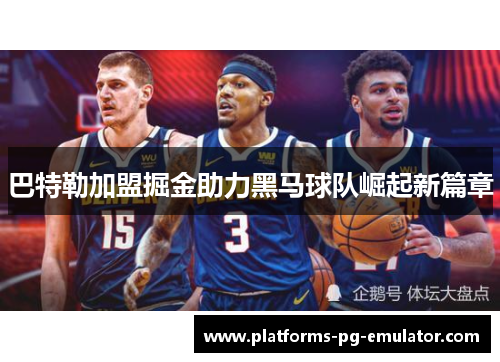 巴特勒加盟掘金助力黑马球队崛起新篇章 巴特勒加盟掘金助力黑马球队崛起新篇章