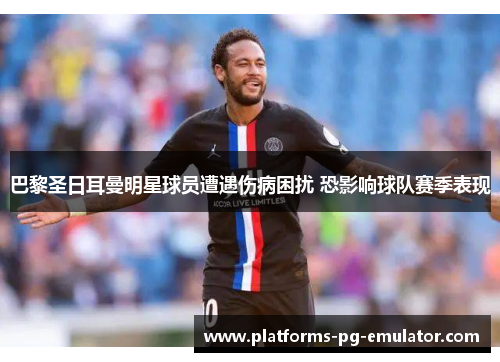 巴黎圣日耳曼明星球员遭遇伤病困扰 恐影响球队赛季表现