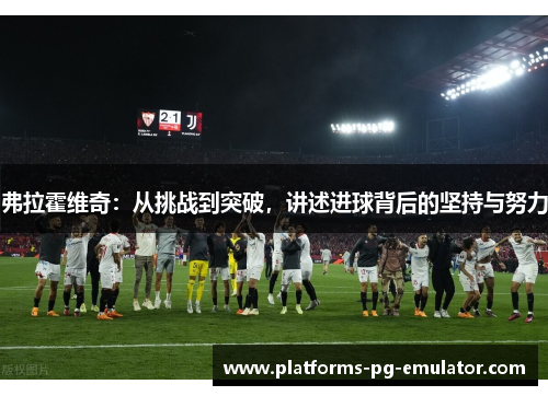 弗拉霍维奇:从挑战到突破,讲述进球背后的坚持与努力 弗拉霍维奇:从挑战到突破,讲述进球背后的坚持与努力