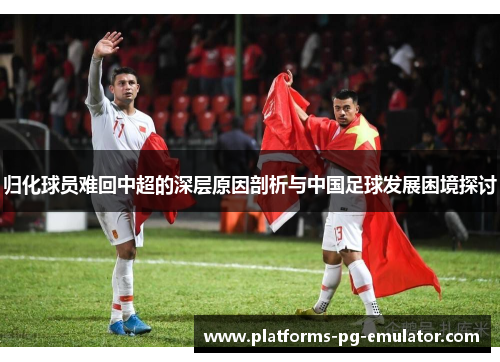 归化球员难回中超的深层原因剖析与中国足球发展困境探讨 归化球员难回中超的深层原因剖析与中国足球发展困境探讨