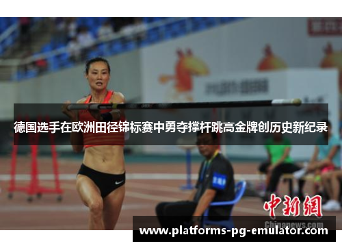 德国选手在欧洲田径锦标赛中勇夺撑杆跳高金牌创历史新纪录 德国选手在欧洲田径锦标赛中勇夺撑杆跳高金牌创历史新纪录