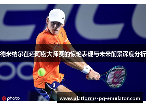 德米纳尔在迈阿密大师赛的惊艳表现与未来前景深度分析
