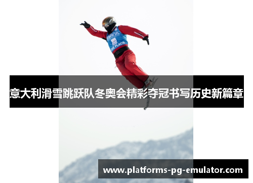 意大利滑雪跳跃队冬奥会精彩夺冠书写历史新篇章 意大利滑雪跳跃队冬奥会精彩夺冠书写历史新篇章