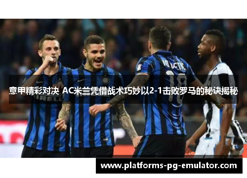 意甲精彩对决 AC米兰凭借战术巧妙以2-1击败罗马的秘诀揭秘 意甲精彩对决 AC米兰凭借战术巧妙以2-1击败罗马的秘诀揭秘