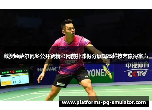 戴资颖萨尔瓦多公开赛精彩网前扑球得分展现高超技艺赢得掌声