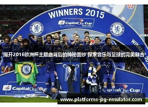 揭开2016欧洲杯主题曲背后的神秘面纱 探索音乐与足球的完美融合