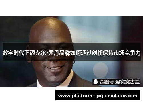数字时代下迈克尔·乔丹品牌如何通过创新保持市场竞争力 数字时代下迈克尔·乔丹品牌如何通过创新保持市场竞争力