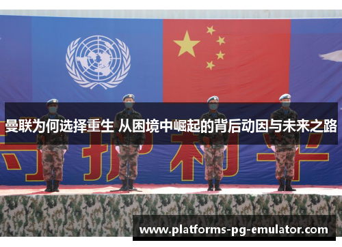 曼联为何选择重生 从困境中崛起的背后动因与未来之路 曼联为何选择重生 从困境中崛起的背后动因与未来之路