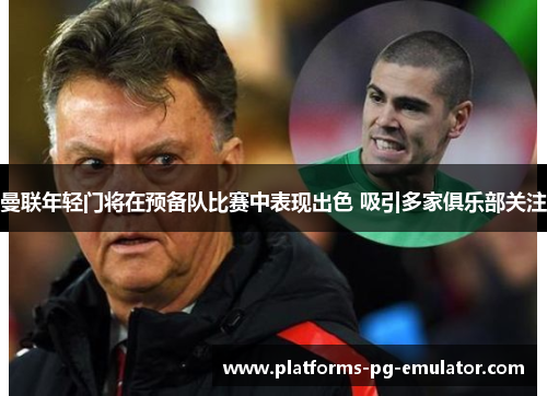 曼联年轻门将在预备队比赛中表现出色 吸引多家俱乐部关注 曼联年轻门将在预备队比赛中表现出色 吸引多家俱乐部关注