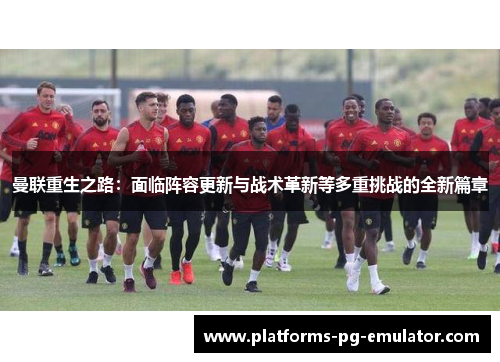 曼联重生之路:面临阵容更新与战术革新等多重挑战的全新篇章 曼联重生之路:面临阵容更新与战术革新等多重挑战的全新篇章