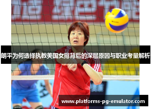 朗平为何选择执教美国女排背后的深层原因与职业考量解析