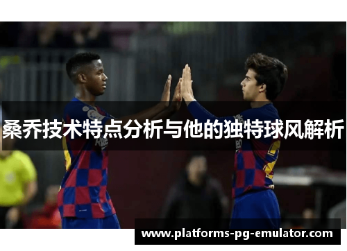 桑乔技术特点分析与他的独特球风解析 桑乔技术特点分析与他的独特球风解析
