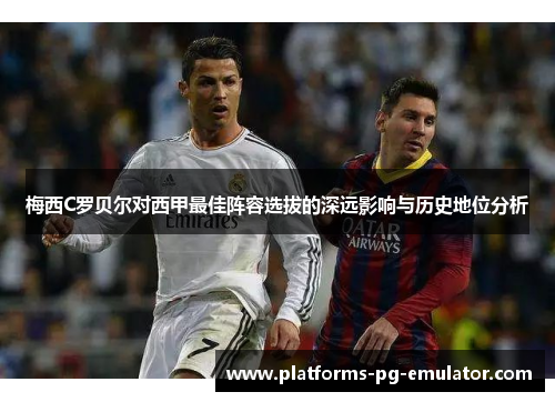 梅西C罗贝尔对西甲最佳阵容选拔的深远影响与历史地位分析 梅西C罗贝尔对西甲最佳阵容选拔的深远影响与历史地位分析