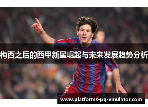 梅西之后的西甲新星崛起与未来发展趋势分析 梅西之后的西甲新星崛起与未来发展趋势分析