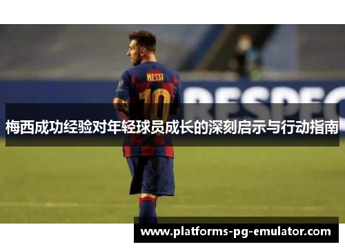 梅西成功经验对年轻球员成长的深刻启示与行动指南