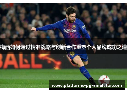 梅西如何通过精准战略与创新合作重塑个人品牌成功之道