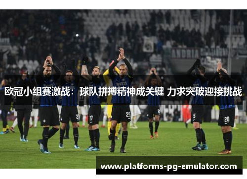 欧冠小组赛激战:球队拼搏精神成关键 力求突破迎接挑战 欧冠小组赛激战:球队拼搏精神成关键 力求突破迎接挑战