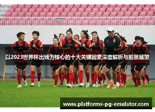 以2023世界杯出线为核心的十大关键因素深度解析与前景展望