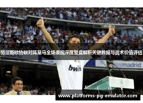 努涅斯欧协联对阵皇马全场表现深度复盘解析关键数据与战术价值评估