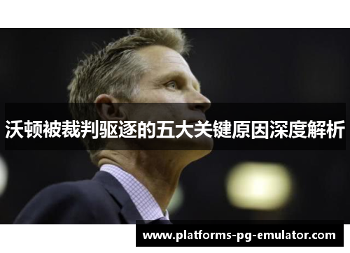 沃顿被裁判驱逐的五大关键原因深度解析