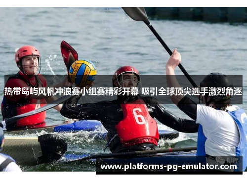 热带岛屿风帆冲浪赛小组赛精彩开幕 吸引全球顶尖选手激烈角逐