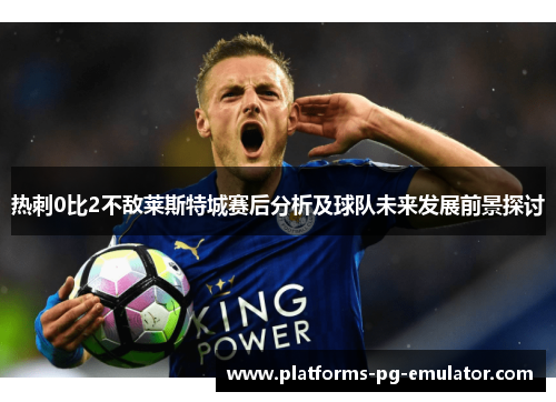 热刺0比2不敌莱斯特城赛后分析及球队未来发展前景探讨