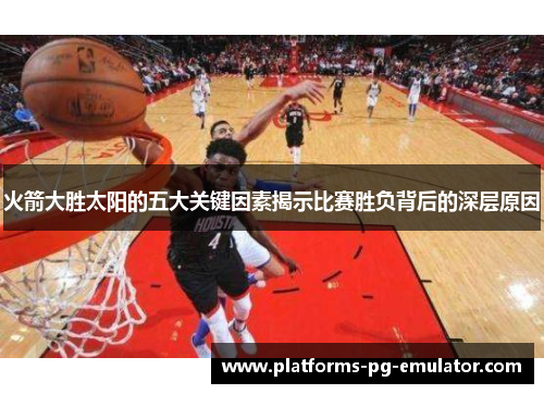 火箭大胜太阳的五大关键因素揭示比赛胜负背后的深层原因