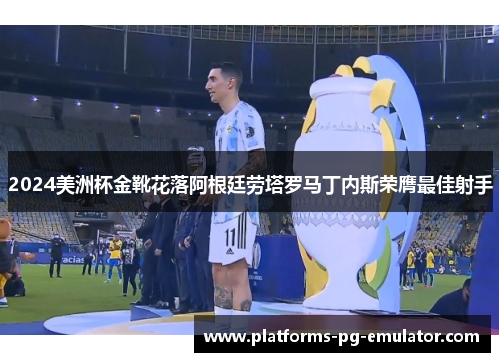 2024美洲杯金靴花落阿根廷劳塔罗马丁内斯荣膺最佳射手