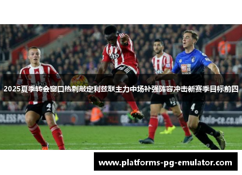 2025夏季转会窗口热刺敲定利兹联主力中场补强阵容冲击新赛季目标前四