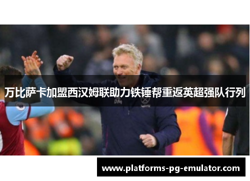 万比萨卡加盟西汉姆联助力铁锤帮重返英超强队行列