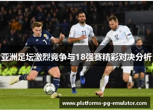 亚洲足坛激烈竞争与18强赛精彩对决分析