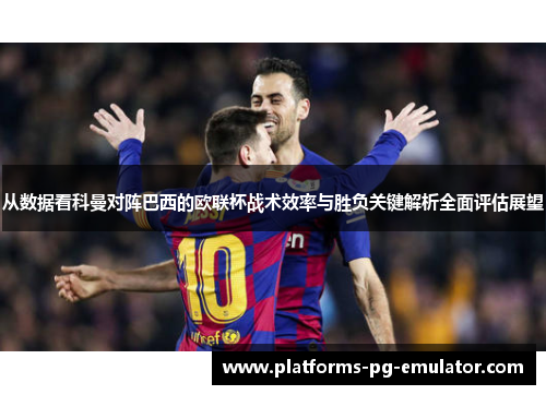 从数据看科曼对阵巴西的欧联杯战术效率与胜负关键解析全面评估展望